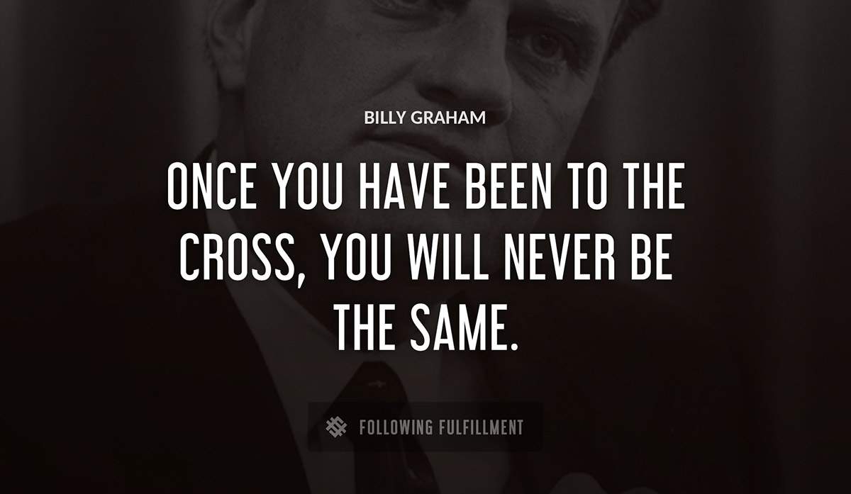 once you have been to the cross you will never be the same Billy Graham quote