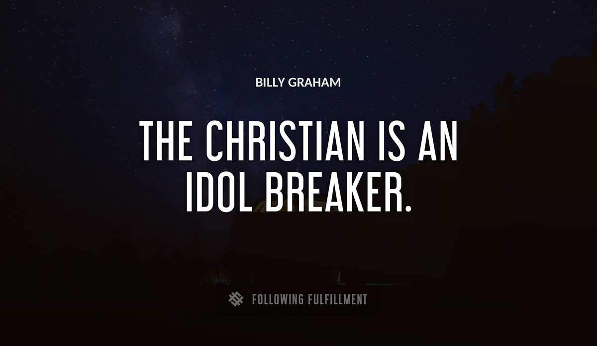 the christian is an idol breaker Billy Graham quote