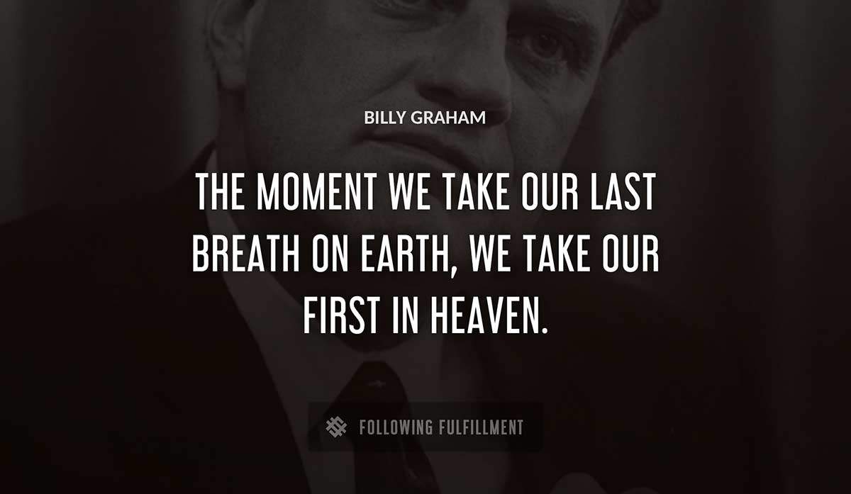 the moment we take our last breath on earth we take our first in heaven Billy Graham quote