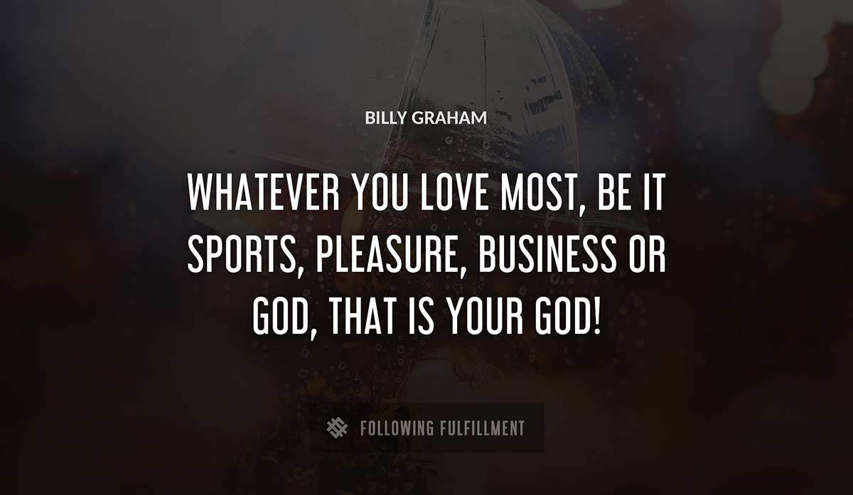 whatever you love most be it sports pleasure business or god that is your god Billy Graham quote
