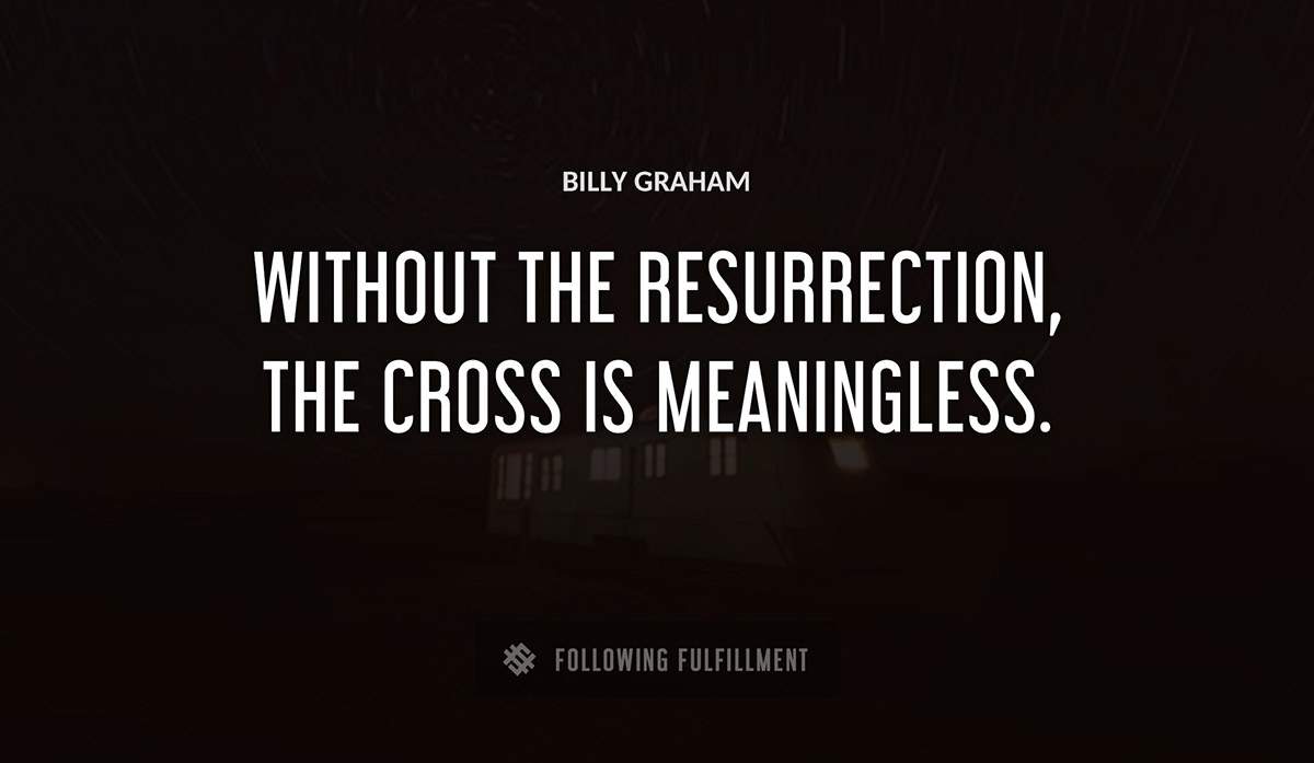 without the resurrection the cross is meaningless Billy Graham quote
