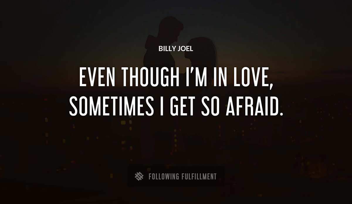 even though i m in love sometimes i get so afraid Billy Joel quote