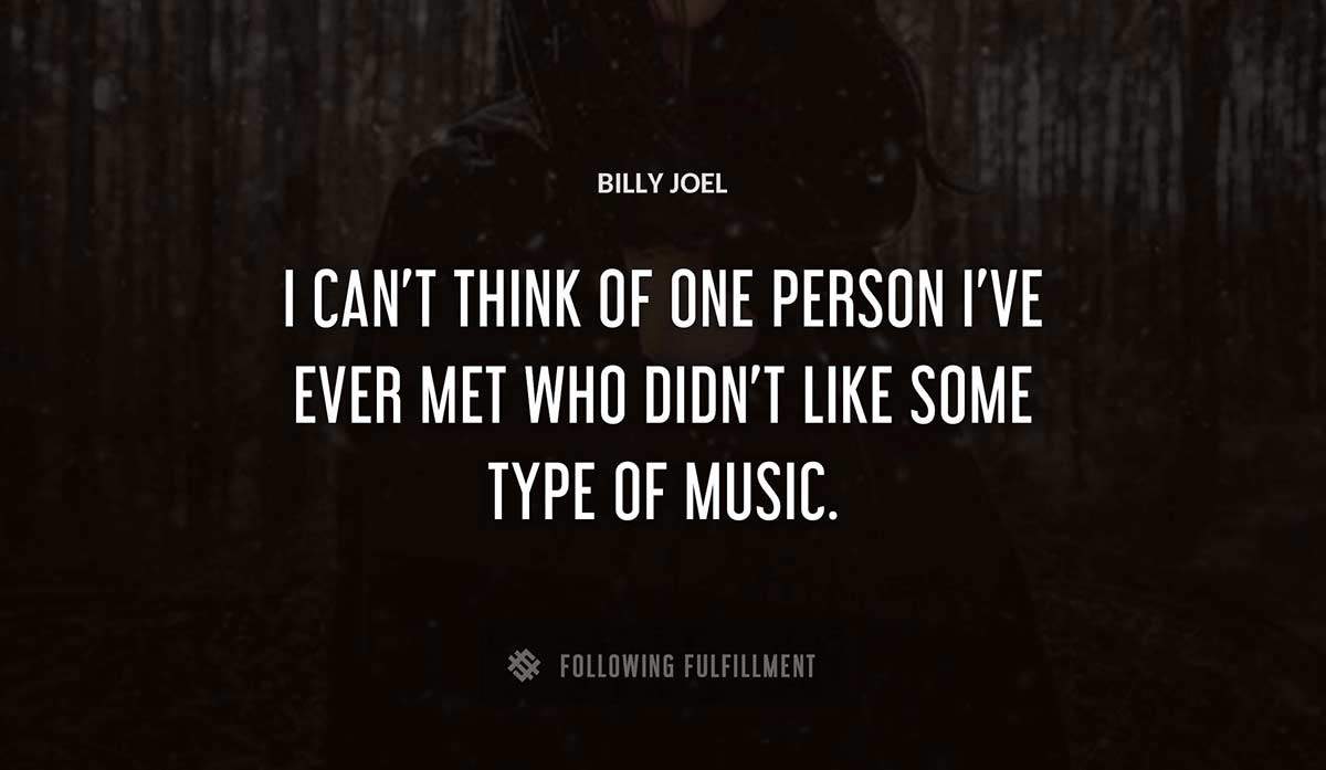 i can t think of one person i ve ever met who didn t like some type of music Billy Joel quote
