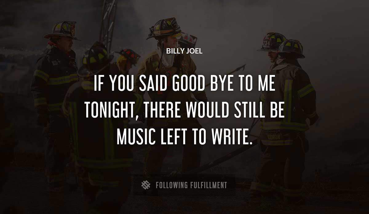 if you said good bye to me tonight there would still be music left to write Billy Joel quote
