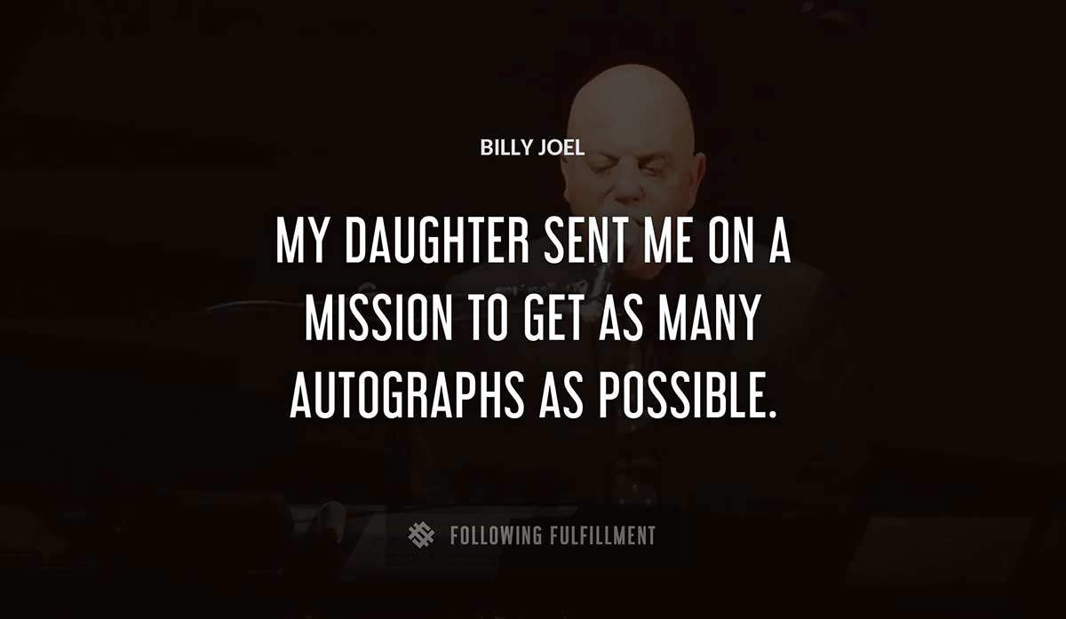 my daughter sent me on a mission to get as many autographs as possible Billy Joel quote