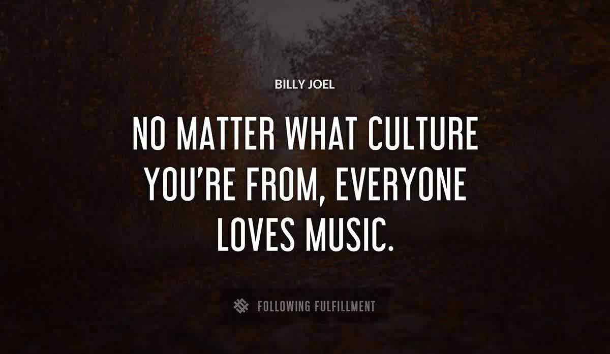 no matter what culture you re from everyone loves music Billy Joel quote