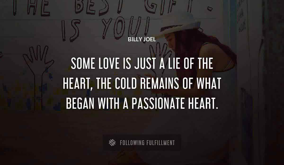 some love is just a lie of the heart the cold remains of what began with a passionate heart Billy Joel quote