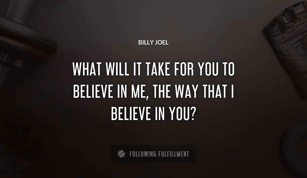 what will it take for you to believe in me the way that i believe in you Billy Joel quote