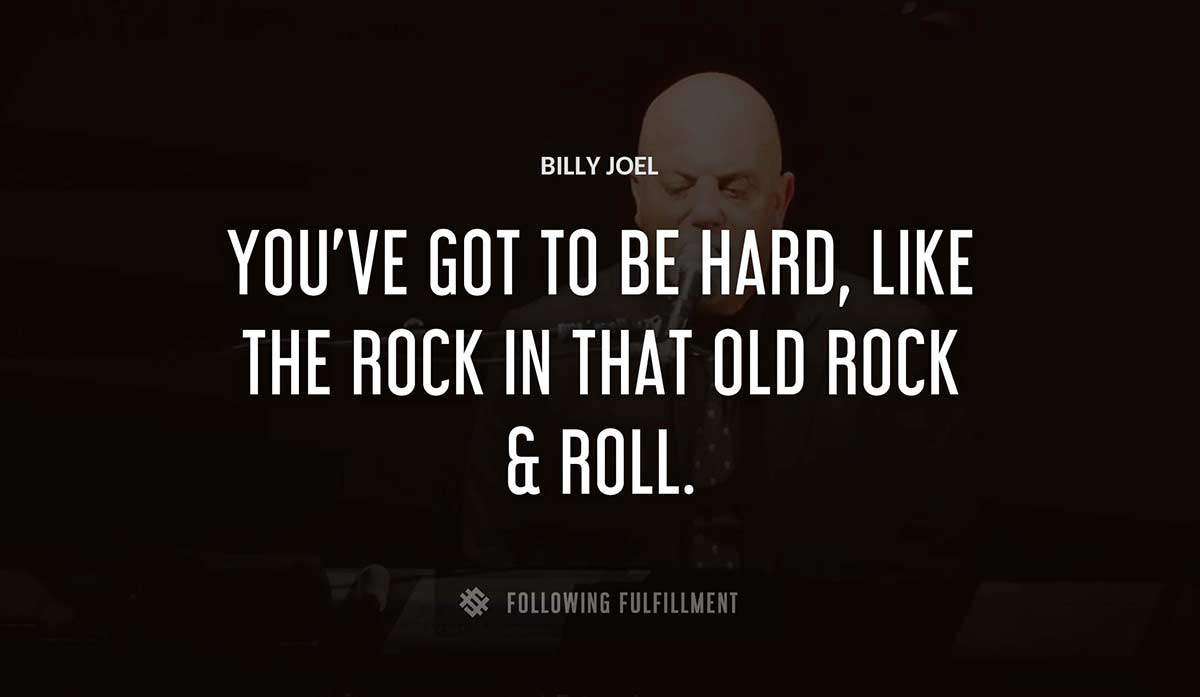 you ve got to be hard like the rock in that old rock roll Billy Joel quote