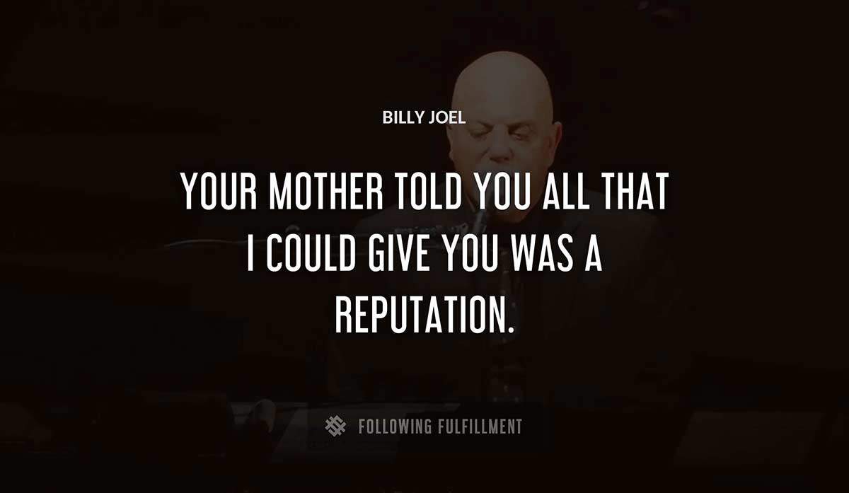 your mother told you all that i could give you was a reputation Billy Joel quote