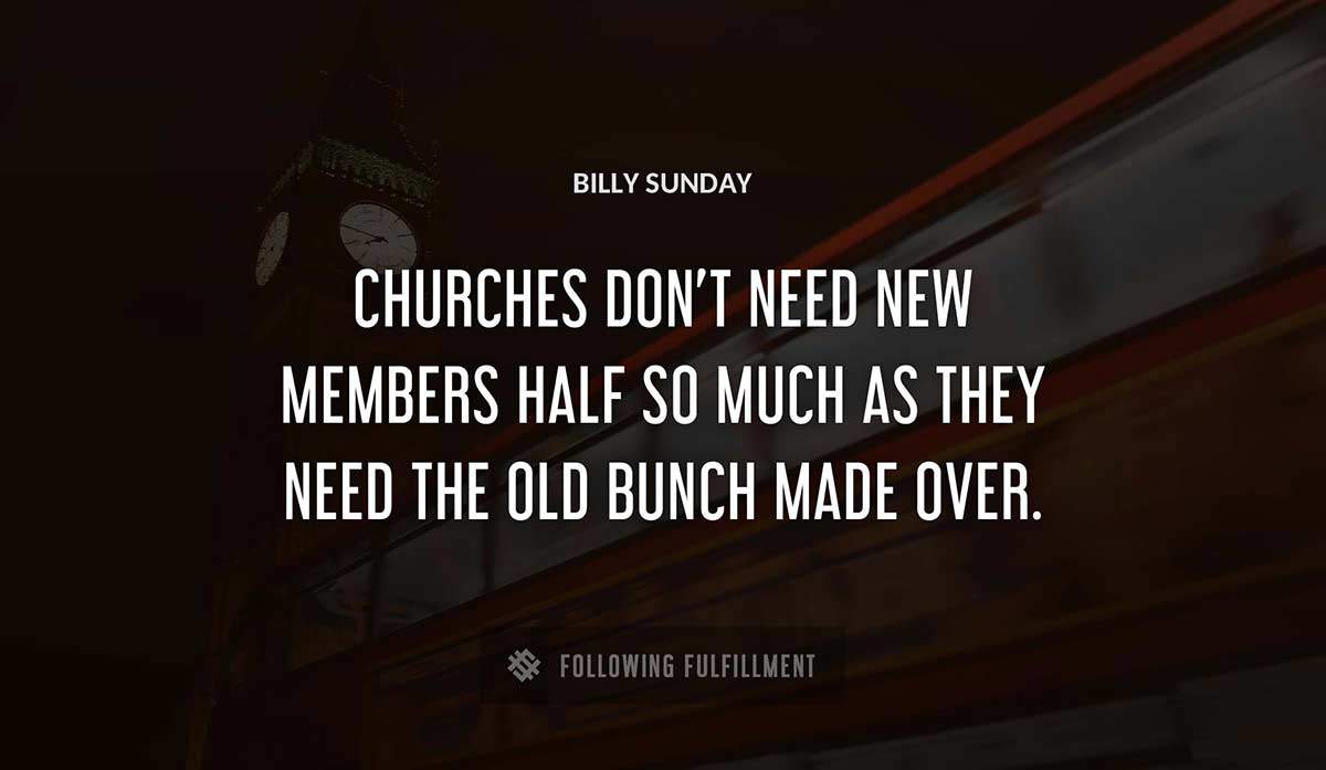 churches don t need new members half so much as they need the old bunch made over Billy Sunday quote