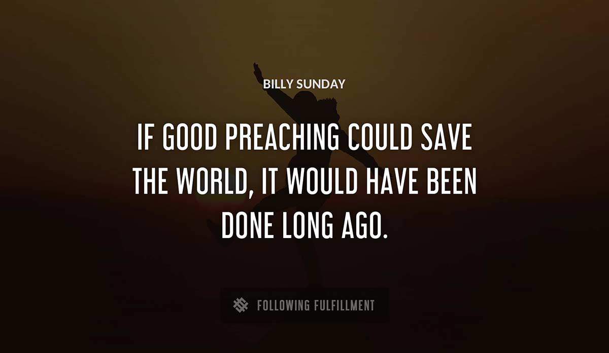 if good preaching could save the world it would have been done long ago Billy Sunday quote