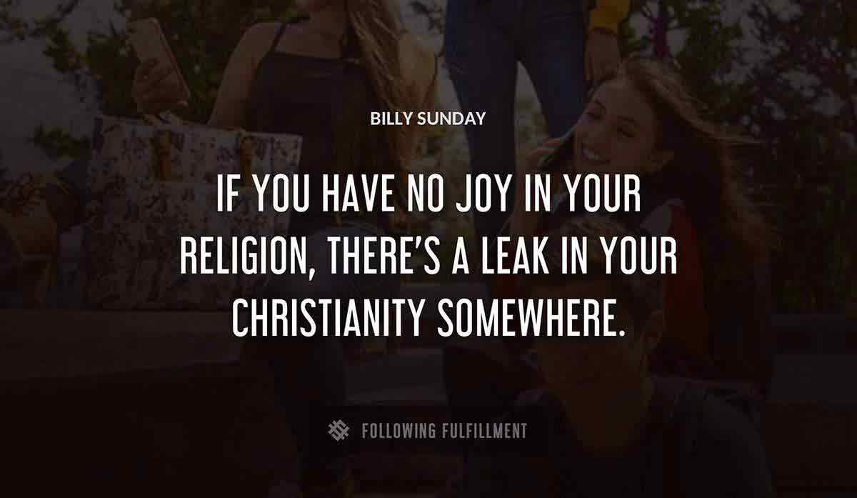 if you have no joy in your religion there s a leak in your christianity somewhere Billy Sunday quote