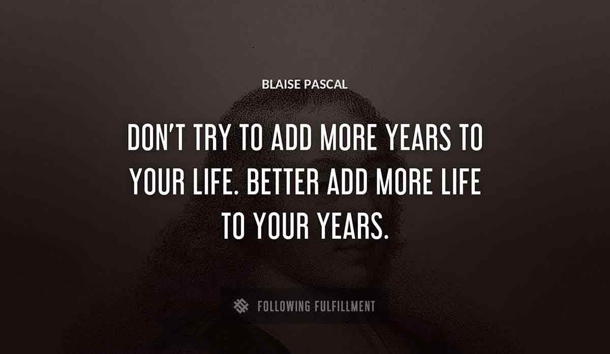 don t try to add more years to your life better add more life to your years Blaise Pascal quote