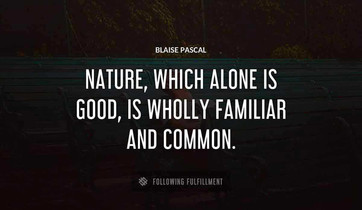 nature which alone is good is wholly familiar and common Blaise Pascal quote