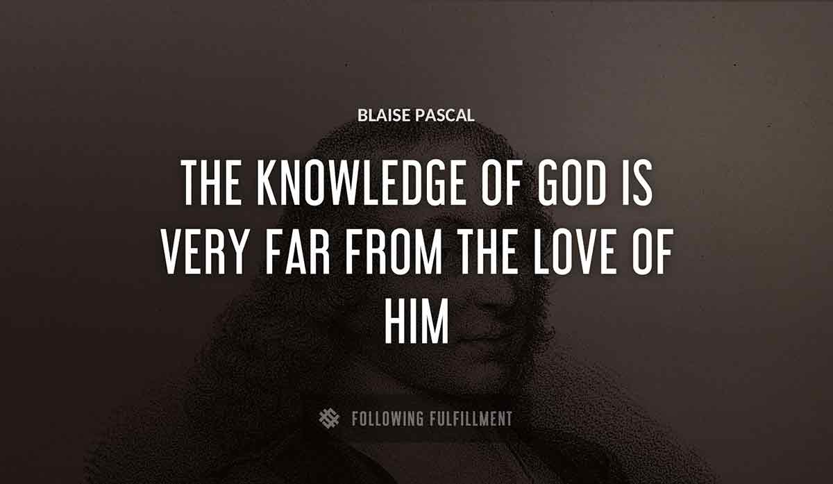 the knowledge of god is very far from the love of him Blaise Pascal quote