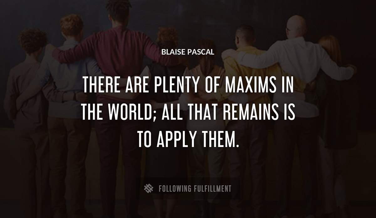 there are plenty of maxims in the world all that remains is to apply them Blaise Pascal quote