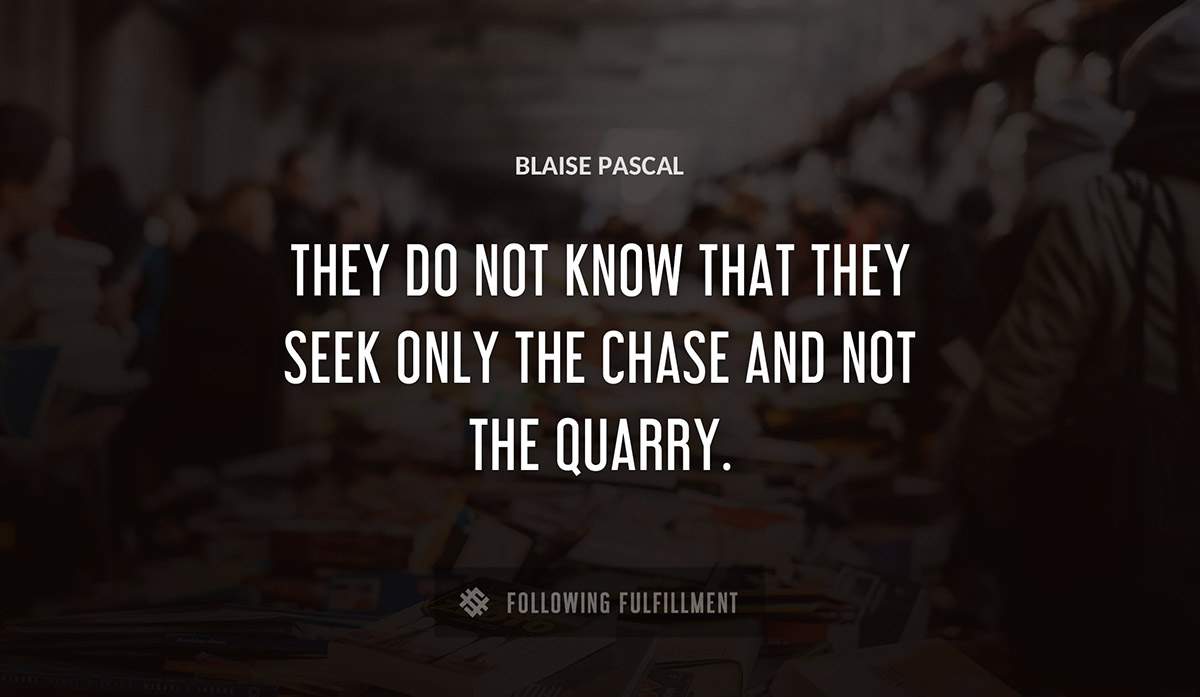 they do not know that they seek only the chase and not the quarry Blaise Pascal quote