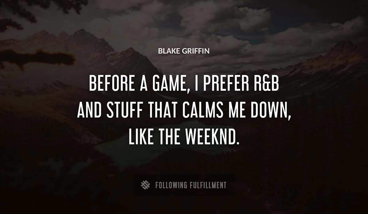 before a game i prefer r b and stuff that calms me down like the weeknd Blake Griffin quote