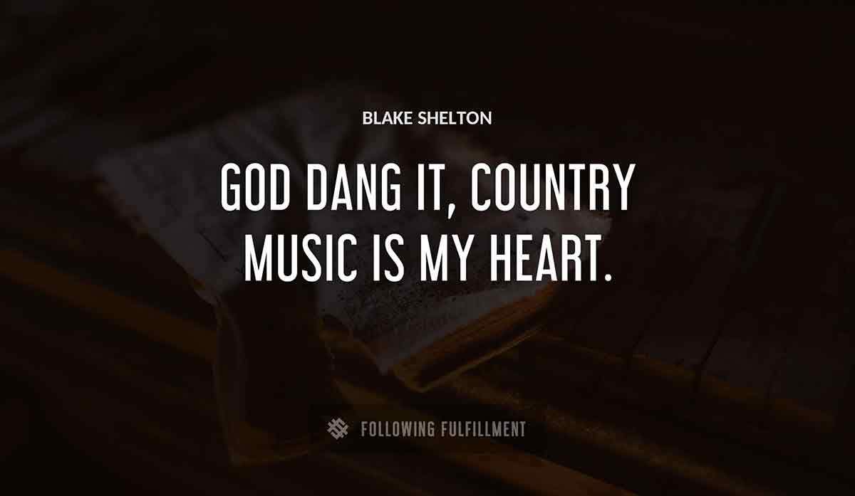 god dang it country music is my heart Blake Shelton quote