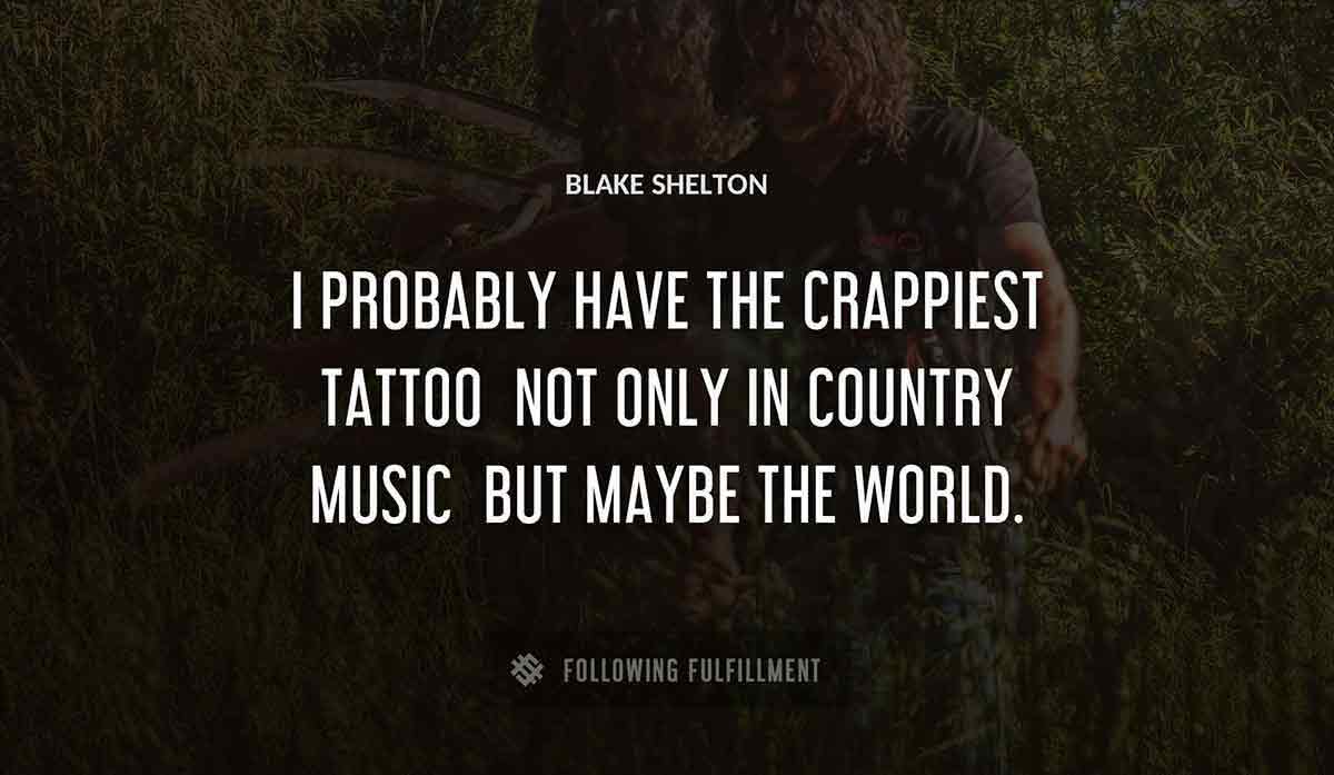 i probably have the crappiest tattoo not only in country music but maybe the world Blake Shelton quote