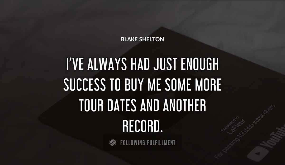 i ve always had just enough success to buy me some more tour dates and another record Blake Shelton quote