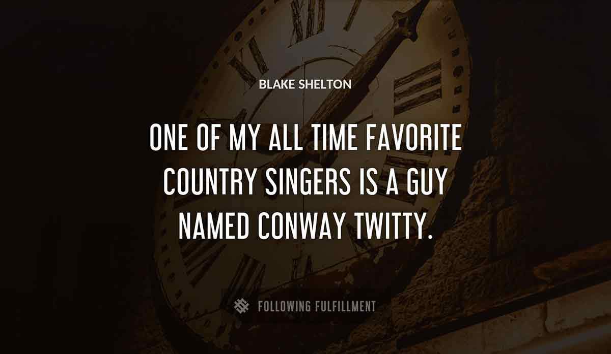 one of my all time favorite country singers is a guy named conway twitty Blake Shelton quote