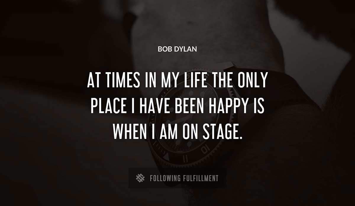 at times in my life the only place i have been happy is when i am on stage Bob Dylan quote