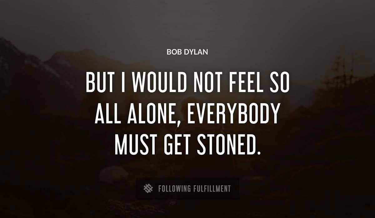 but i would not feel so all alone everybody must get stoned Bob Dylan quote