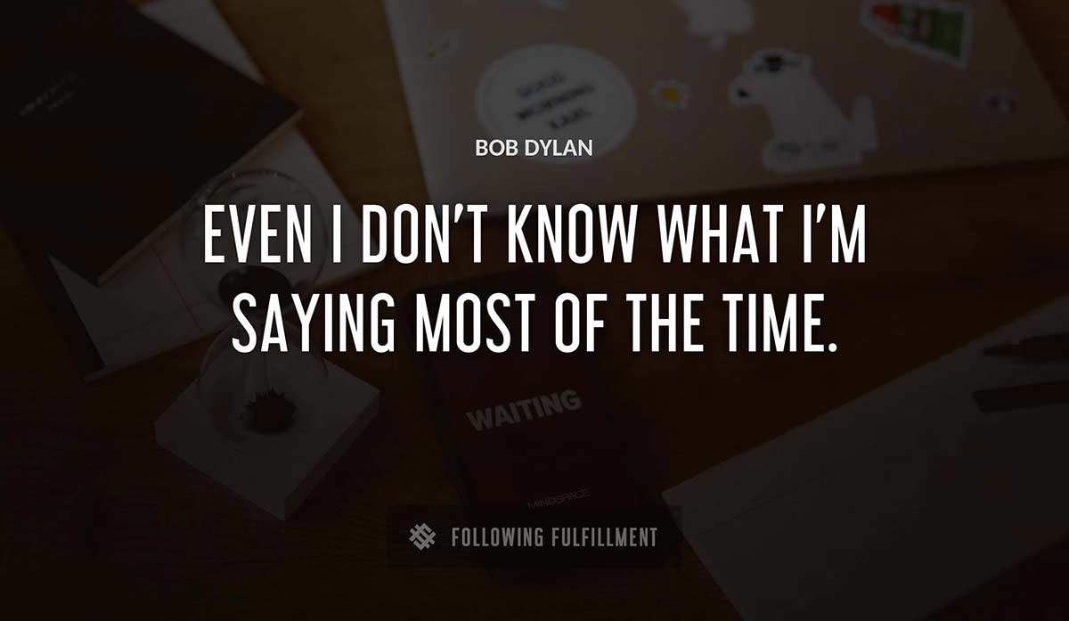 even i don t know what i m saying most of the time Bob Dylan quote