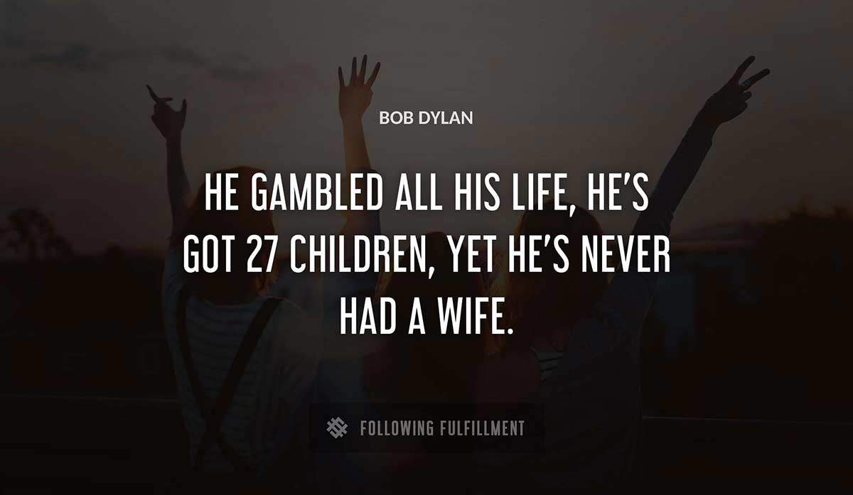 he gambled all his life he s got 27 children yet he s never had a wife Bob Dylan quote