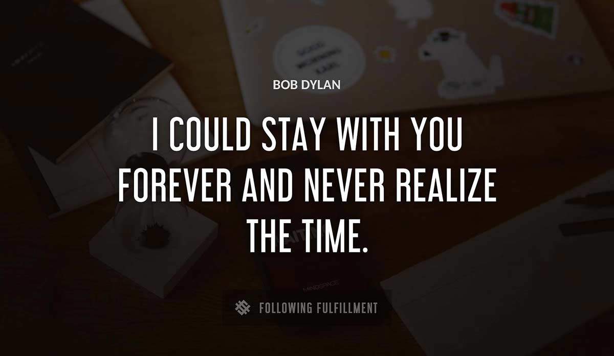 i could stay with you forever and never realize the time Bob Dylan quote