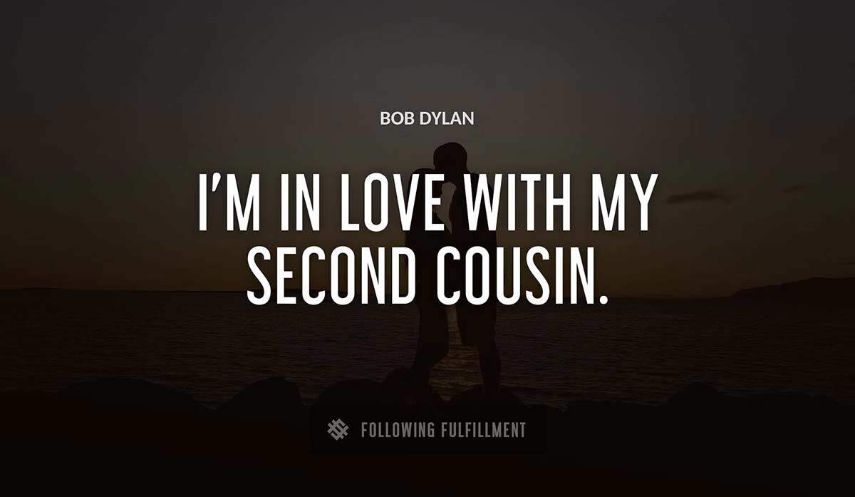 i m in love with my second cousin Bob Dylan quote