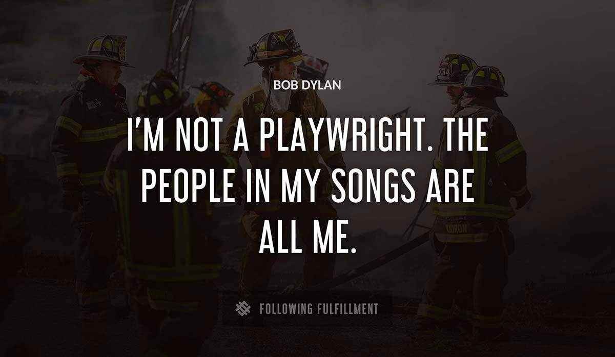 i m not a playwright the people in my songs are all me Bob Dylan quote
