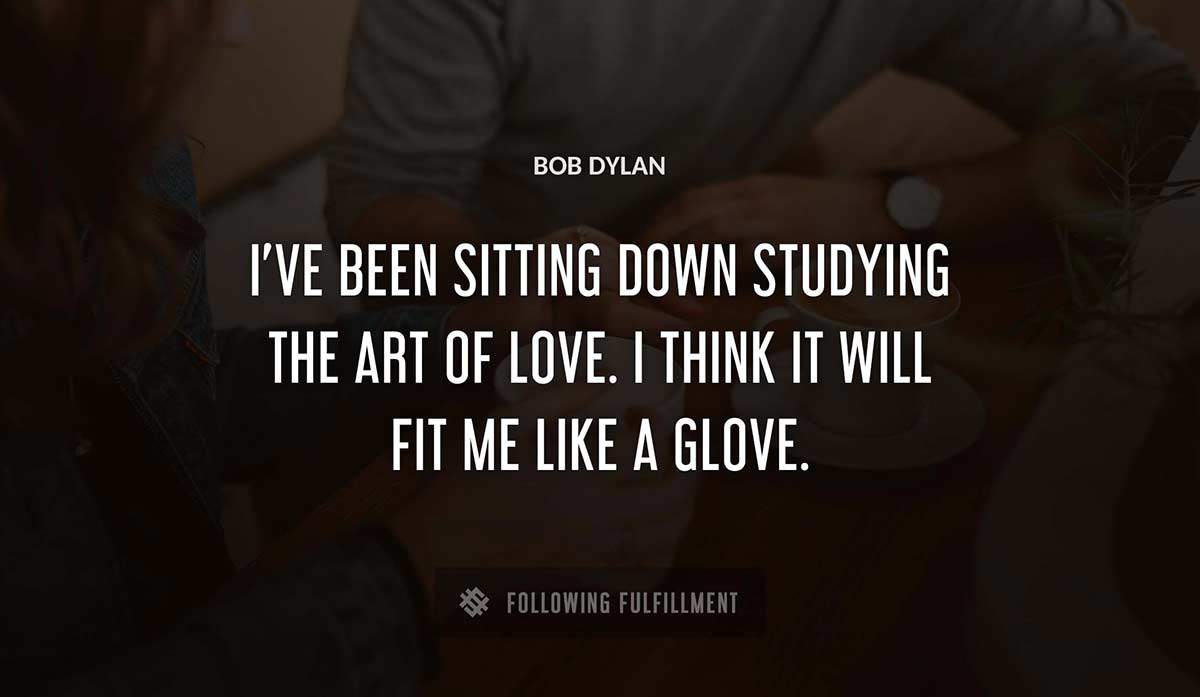 i ve been sitting down studying the art of love i think it will fit me like a glove Bob Dylan quote
