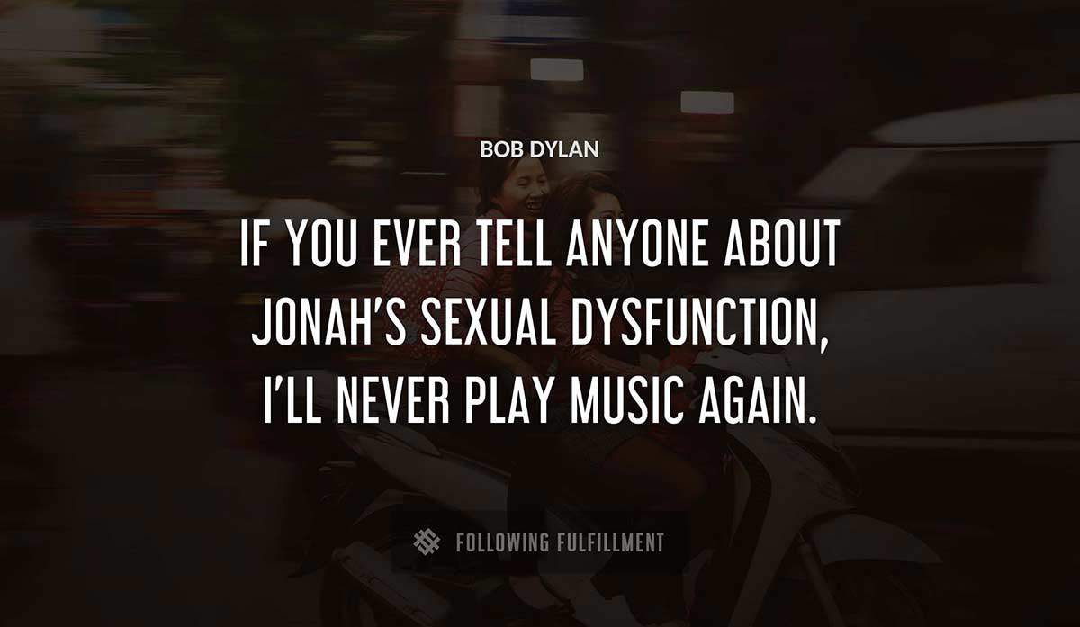if you ever tell anyone about jonah s sexual dysfunction i ll never play music again Bob Dylan quote