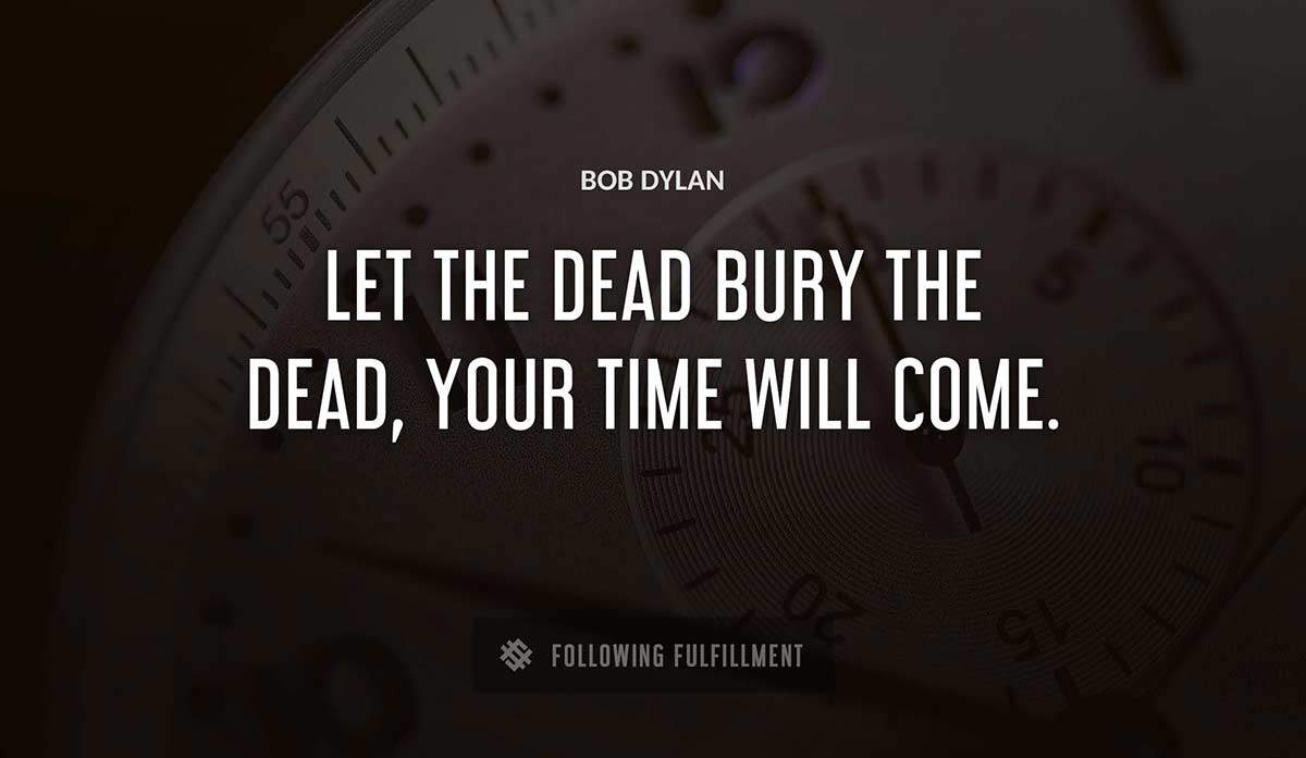 let the dead bury the dead your time will come Bob Dylan quote