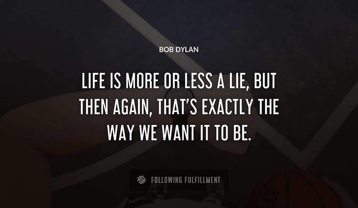 life is more or less a lie but then again that s exactly the way we want it to be Bob Dylan quote