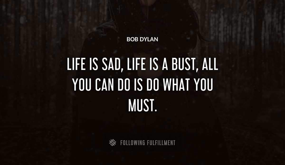 life is sad life is a bust all you can do is do what you must Bob Dylan quote