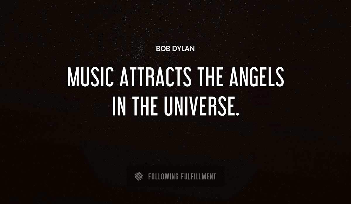 music attracts the angels in the universe Bob Dylan quote