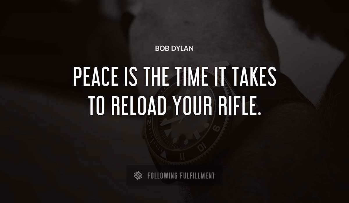 peace is the time it takes to reload your rifle Bob Dylan quote