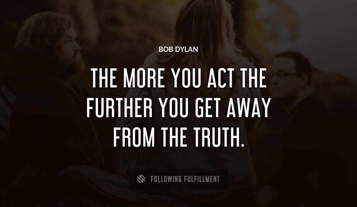the more you act the further you get away from the truth Bob Dylan quote