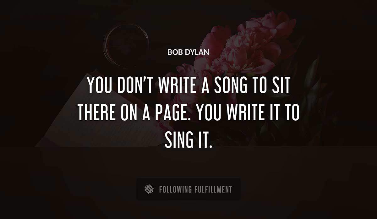 you don t write a song to sit there on a page you write it to sing it Bob Dylan quote