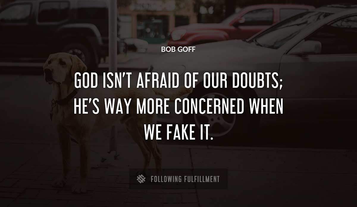 god isn t afraid of our doubts he s way more concerned when we fake it Bob Goff quote