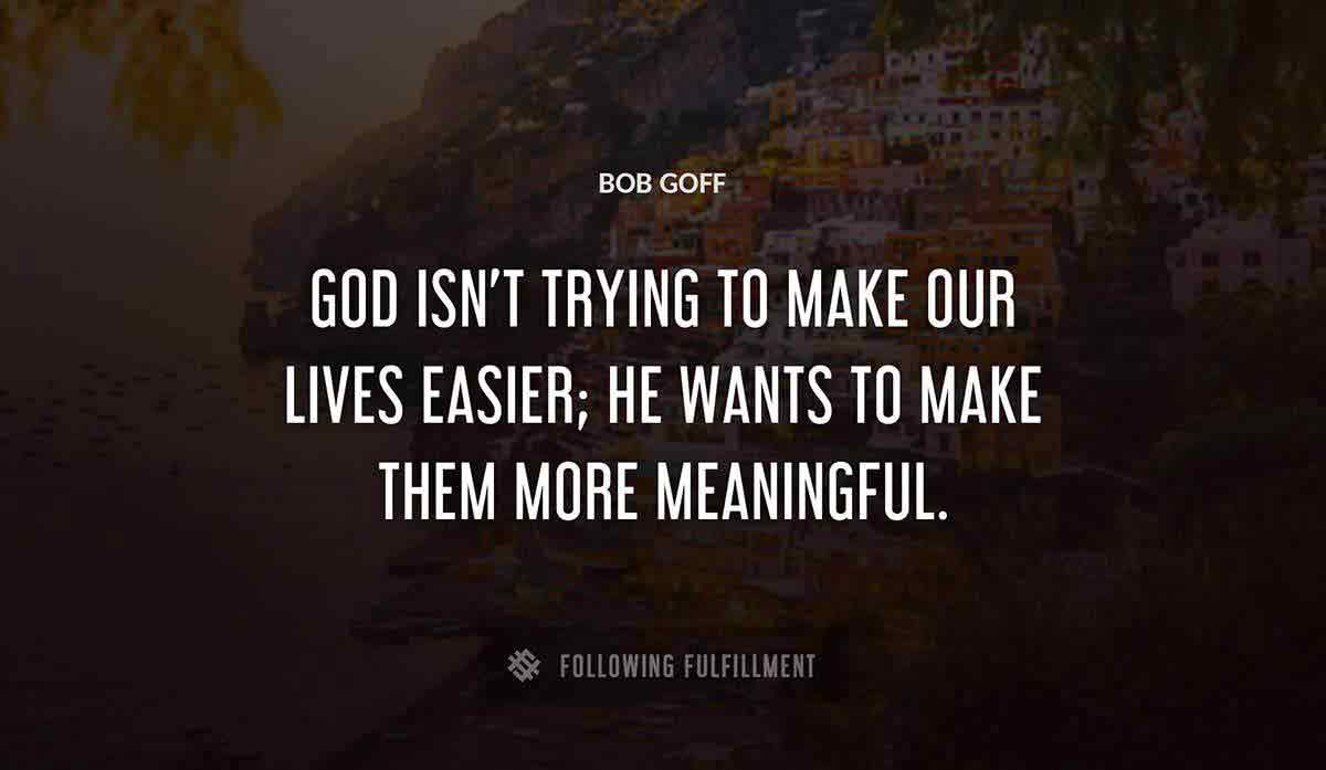 god isn t trying to make our lives easier he wants to make them more meaningful Bob Goff quote