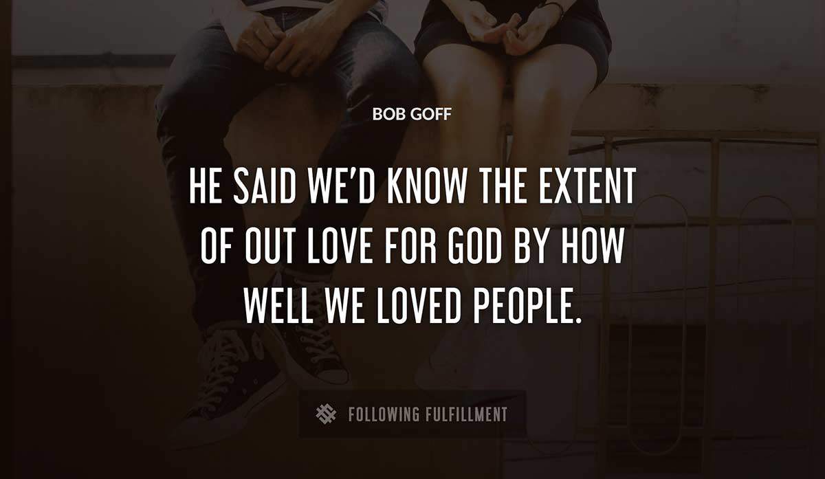 he said we d know the extent of out love for god by how well we loved people Bob Goff quote