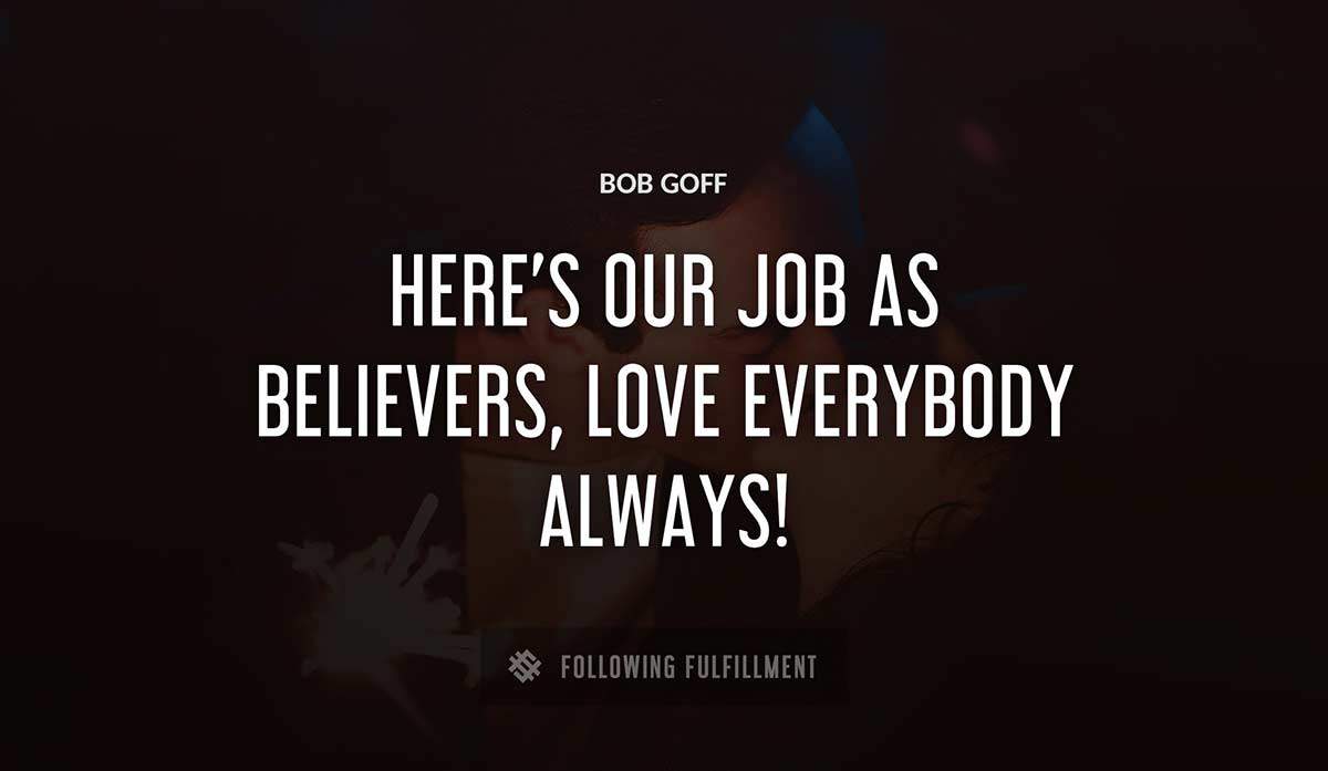 here s our job as believers love everybody always Bob Goff quote