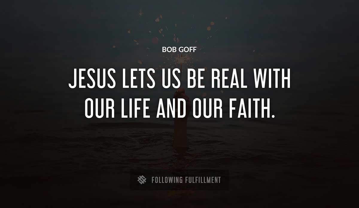 jesus lets us be real with our life and our faith Bob Goff quote