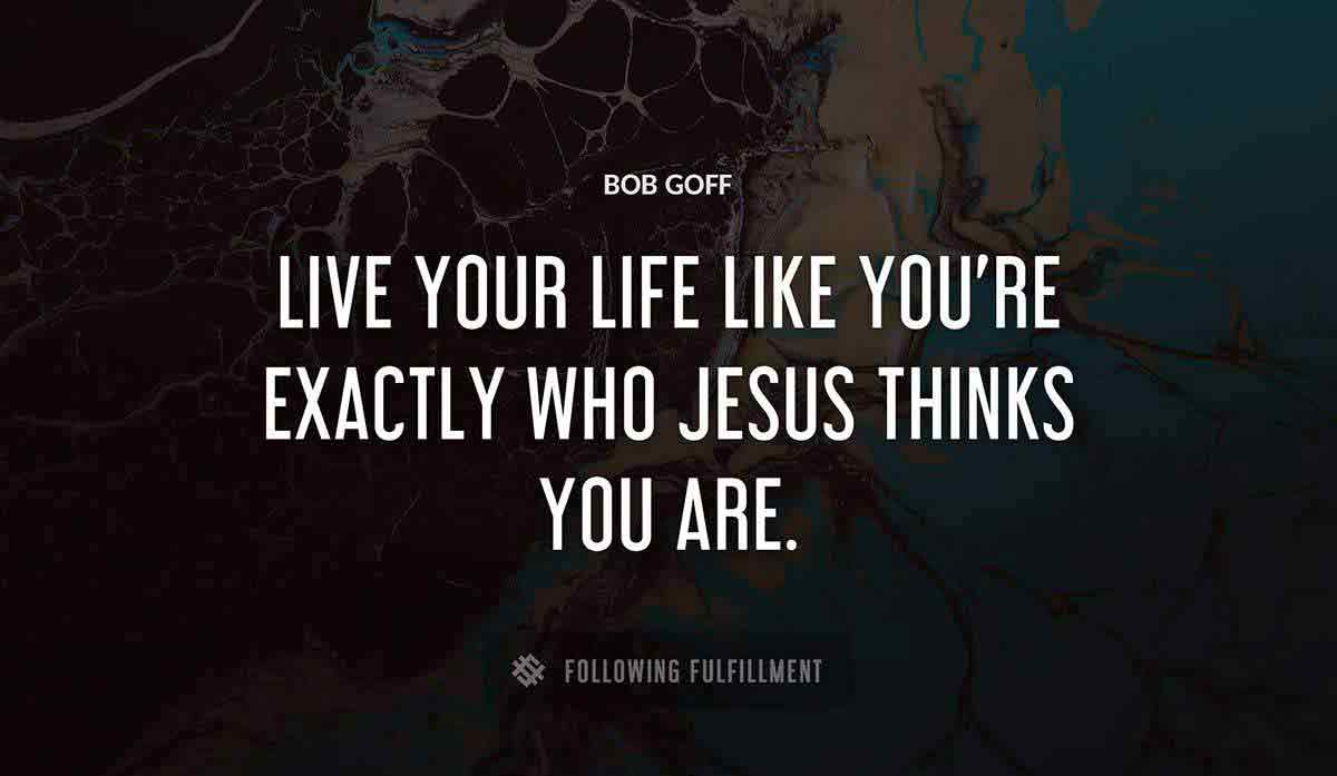 live your life like you re exactly who jesus thinks you are Bob Goff quote