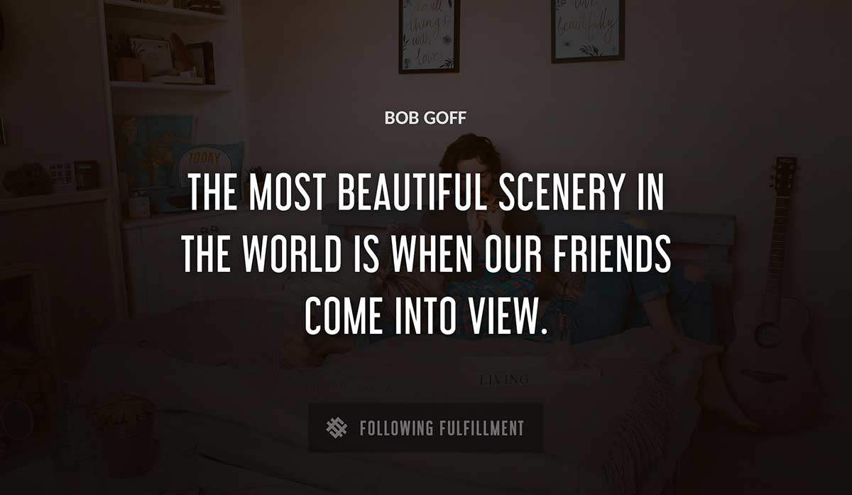 the most beautiful scenery in the world is when our friends come into view Bob Goff quote